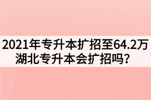 2021年專升本擴(kuò)招至64.2萬，湖北專升本會擴(kuò)招嗎？