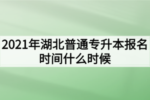 2021年湖北普通專升本報(bào)名時(shí)間什么時(shí)候？