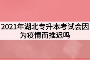 2021年湖北專升本考試會因為疫情而推遲嗎？