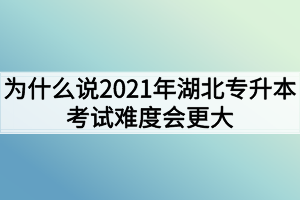 為什么說2021年湖北專升本考試難度會(huì)更大？