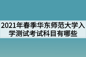 2021年春季華東師范大學(xué)入學(xué)測(cè)試考試科目有哪些？