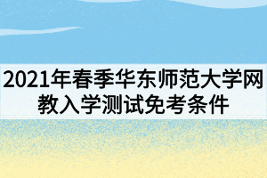 2021年春季華東師范大學網教入學測試免考條件有哪些？