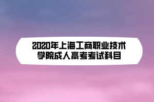 2020年上海工商職業(yè)技術(shù)學院成人高考考試科目