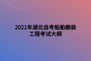 2021年湖北自考船舶舾裝工程考試大綱