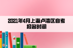 2021年4月上海盧灣區(qū)自考報(bào)名時(shí)間