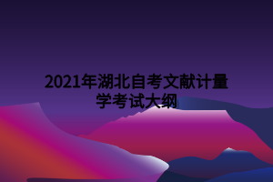 2021年湖北自考文獻(xiàn)計(jì)量學(xué)考試大綱