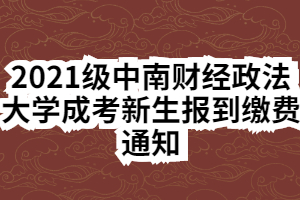 2021級中南財經(jīng)政法大學成考新生報到繳費通知