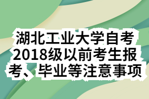 湖北工業(yè)大學(xué)自考2018級(jí)以前考生報(bào)考、畢業(yè)等注意事項(xiàng)