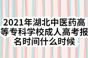 2021年湖北中醫(yī)藥高等專科學校成人高考報名時間什么時候