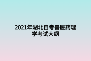 2021年湖北自考獸醫(yī)藥理學(xué)考試大綱