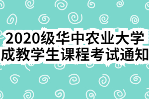 2020級華中農(nóng)業(yè)大學(xué)成教學(xué)生課程考試通知