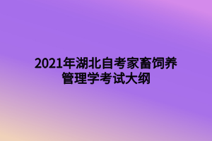 2021年湖北自考家畜飼養(yǎng)管理學(xué)考試大綱