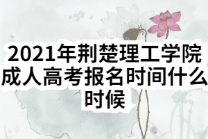 2021年荊楚理工學(xué)院成人高考報(bào)名時(shí)間什么時(shí)候