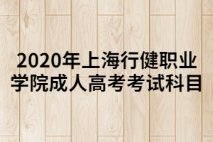 2020年上海行健職業(yè)學院成人高考考試科目