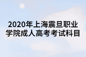 2020年上海震旦職業(yè)學(xué)院成人高考考試科目