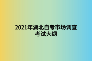 2021年湖北自考市場調(diào)查考試大綱