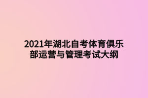 2021年湖北自考體育俱樂部運(yùn)營與管理考試大綱