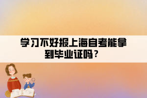 學(xué)習(xí)不好報(bào)上海自考能拿到畢業(yè)證嗎？