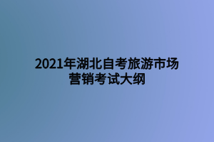 2021年湖北自考旅游市場營銷考試大綱