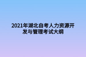 2021年湖北自考人力資源開發(fā)與管理考試大綱