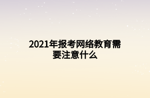 2021年報考網(wǎng)絡教育需要注意什么