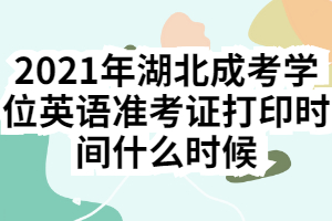 2021年湖北成考學(xué)位英語準(zhǔn)考證打印時間什么時候