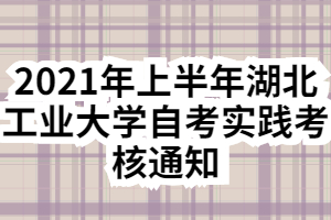 2021年上半年湖北工業(yè)大學自考實踐考核通知