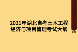 2021年湖北自考土木工程經(jīng)濟與項目管理考試大綱