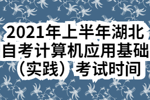 2021年上半年湖北自考計(jì)算機(jī)應(yīng)用基礎(chǔ)（實(shí)踐）考試時(shí)間