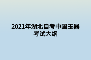 2021年湖北自考中國玉器考試大綱