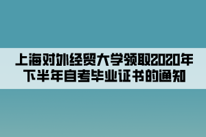 上海對外經(jīng)貿(mào)大學領(lǐng)取2020年下半年自考畢業(yè)證書的通知