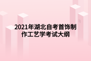 2021年湖北自考首飾制作工藝學(xué)考試大綱