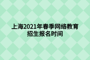 上海2021年春季網(wǎng)絡(luò)教育招生報名時間