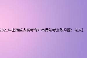 2021年上海成人高考專升本民法考點練習題：法人(一)