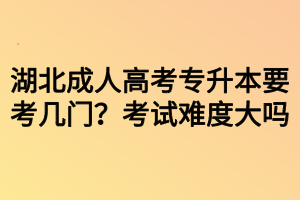 湖北成人高考專升本要考幾門？考試難度大嗎？