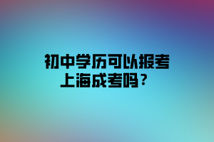 初中學(xué)歷可以報考上海成考嗎？