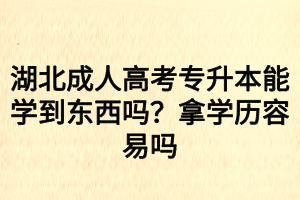 湖北成人高考專升本能學(xué)到東西嗎？拿學(xué)歷容易嗎