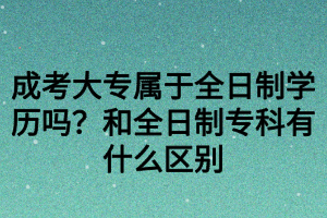 成考大專屬于全日制學(xué)歷嗎？和全日制專科有什么區(qū)別