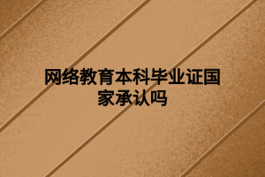 網(wǎng)絡教育本科畢業(yè)證國家承認嗎