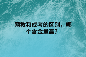 網(wǎng)教和成考的區(qū)別，哪個(gè)含金量高？