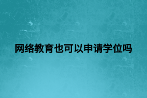 網(wǎng)絡教育也可以申請學位嗎