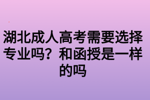 湖北成人高考需要選擇專業(yè)嗎？和函授是一樣的嗎