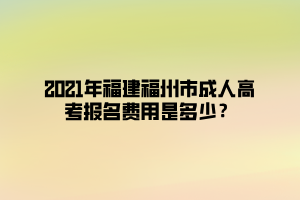 2021年福建福州市成人高考報名費用是多少？