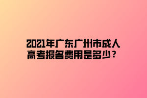 2021年廣東廣州市成人高考報(bào)名費(fèi)用是多少？