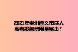 2021年貴州遵義市成人高考報(bào)名費(fèi)用是多少？