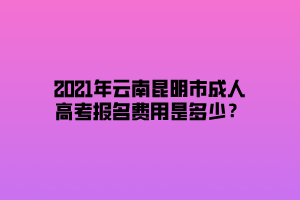 2021年云南昆明市成人高考報名費用是多少？