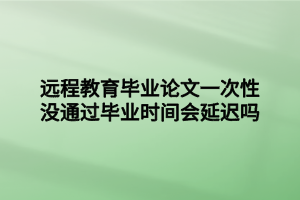 遠(yuǎn)程教育畢業(yè)論文一次性沒(méi)通過(guò)畢業(yè)時(shí)間會(huì)延遲嗎