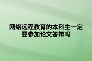 網(wǎng)絡(luò)遠(yuǎn)程教育的本科生一定要參加論文答辯嗎