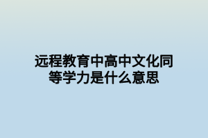 遠(yuǎn)程教育中高中文化同等學(xué)力是什么意思