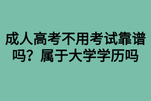 成人高考不用考試靠譜嗎？屬于大學(xué)學(xué)歷嗎